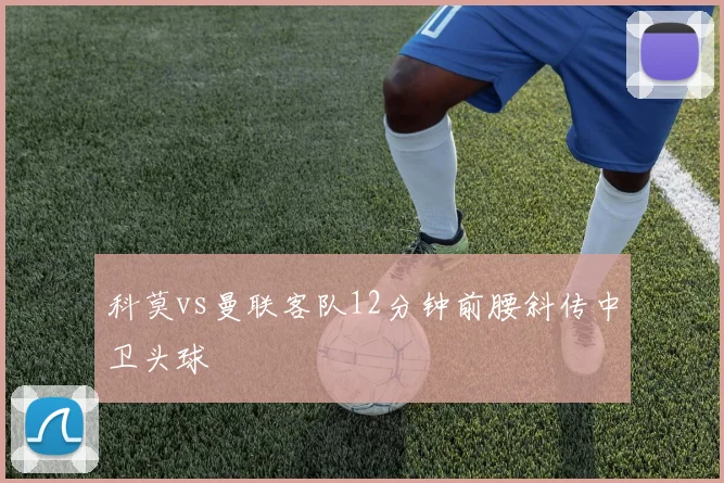 科莫vs曼联客队12分钟前腰斜传中卫头球