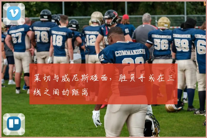 莱切与威尼斯碰面,胜负手或在三线之间的距离