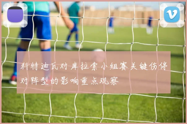 科特迪瓦对库拉索小组赛关键伤停对阵型的影响重点观察