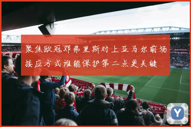 聚焦欧冠邓弗里斯对上亚马尔前场接应方式谁能保护第二点更关键
