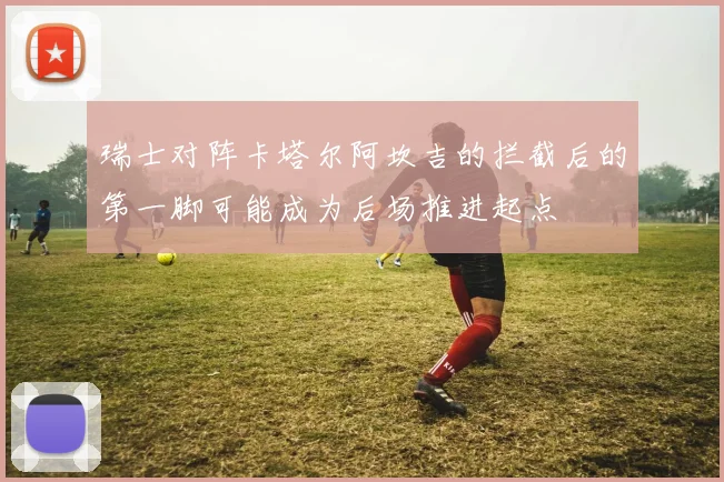 瑞士对阵卡塔尔阿坎吉的拦截后的第一脚可能成为后场推进起点