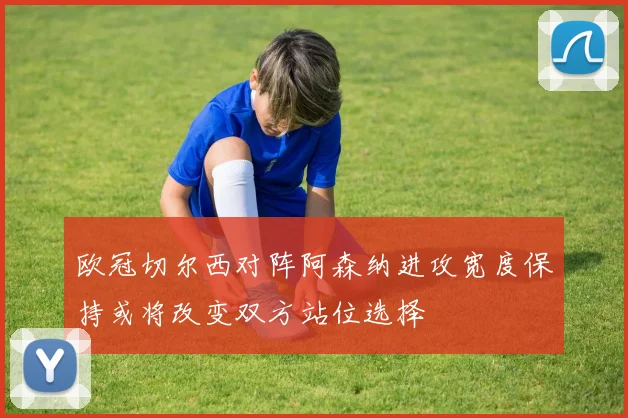 欧冠切尔西对阵阿森纳进攻宽度保持或将改变双方站位选择