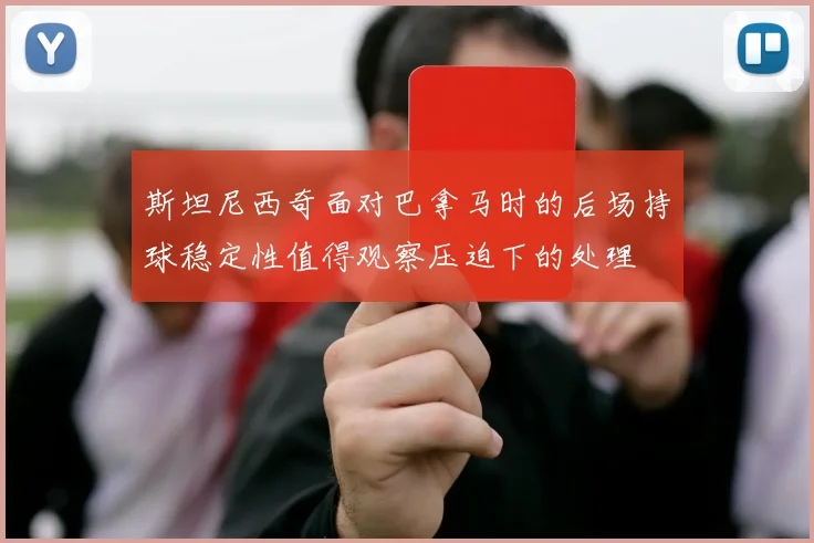 斯坦尼西奇面对巴拿马时的后场持球稳定性值得观察压迫下的处理