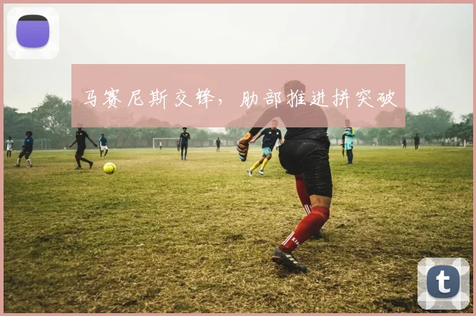 马赛尼斯交锋,肋部推进拼突破