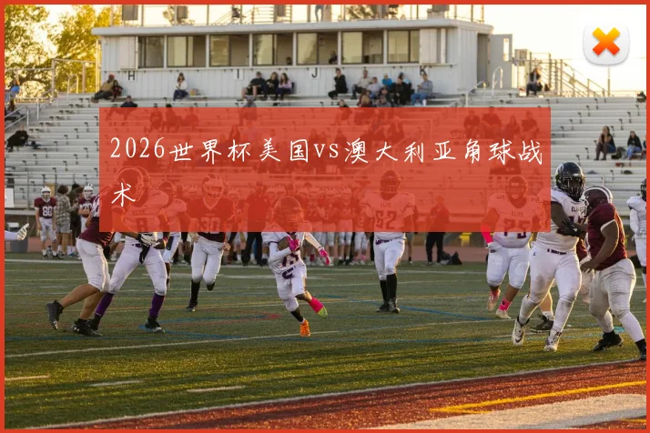 2026世界杯美国vs澳大利亚角球战术