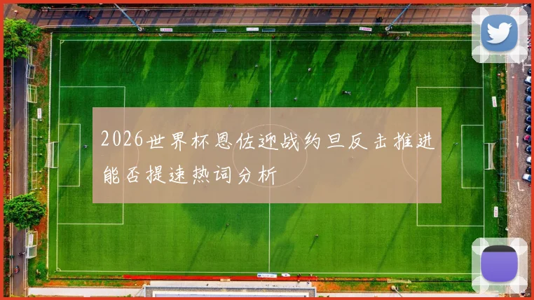 2026世界杯恩佐迎战约旦反击推进能否提速热词分析