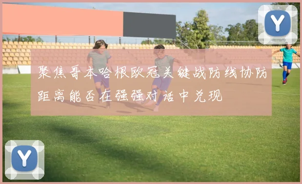 聚焦哥本哈根欧冠关键战防线协防距离能否在强强对话中兑现