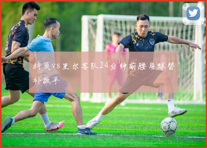 科莫vs里尔客队24分钟前腰角球替补扳平