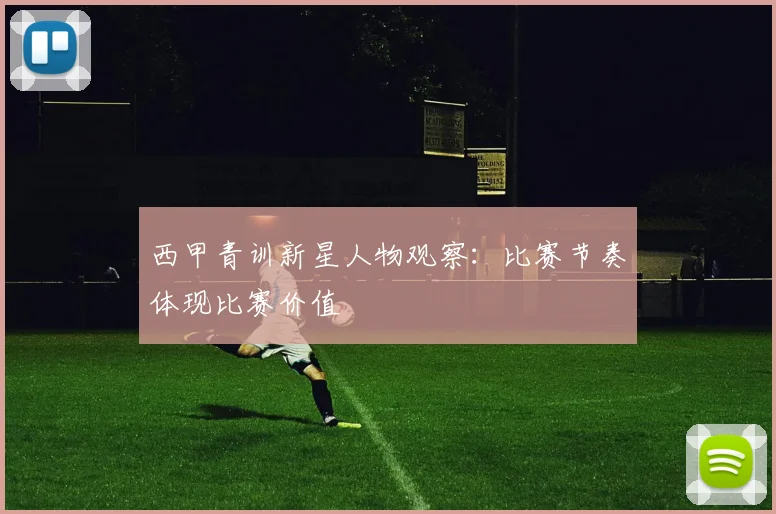 西甲青训新星人物观察：比赛节奏体现比赛价值