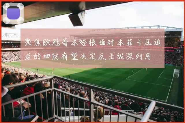 聚焦欧冠哥本哈根面对本菲卡压迫后的回防有望决定反击纵深利用