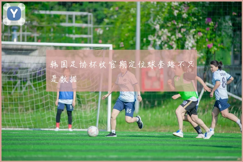 韩国足协杯收官期定位球套路不只是数据