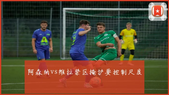 阿森纳vs维拉禁区掩护要控制尺度