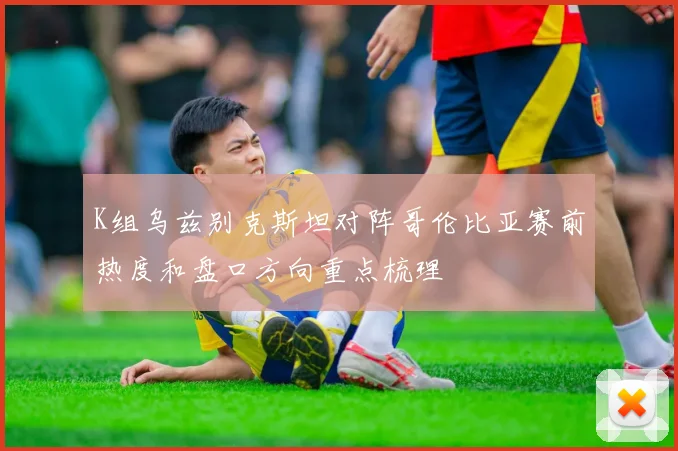 K组乌兹别克斯坦对阵哥伦比亚赛前热度和盘口方向重点梳理