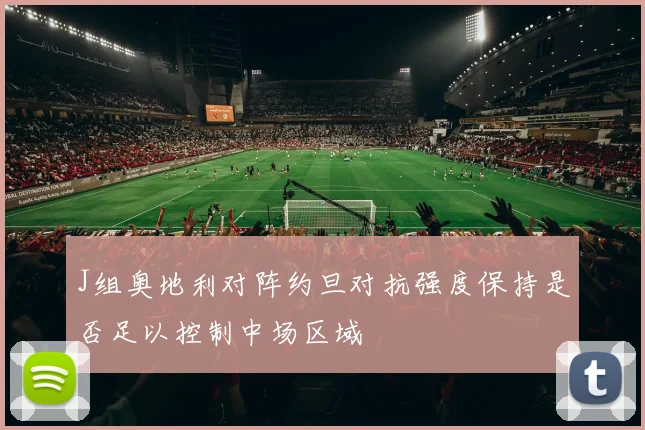 J组奥地利对阵约旦对抗强度保持是否足以控制中场区域